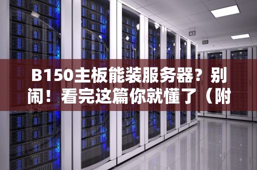 B150主板能装服务器？别闹！看完这篇你就懂了（附硬核科普）