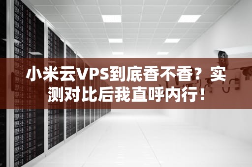 小米云VPS到底香不香？实测对比后我直呼内行！