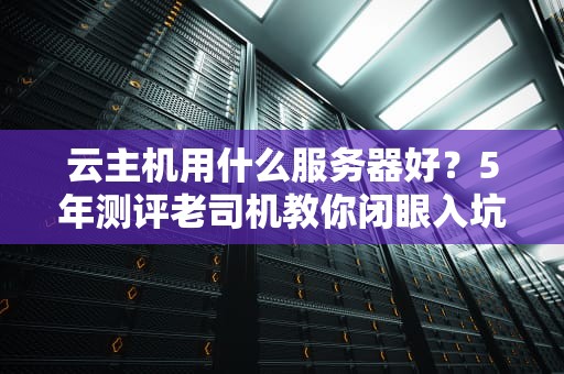 云主机用什么服务器好？5年测评老司机教你闭眼入坑不翻车！