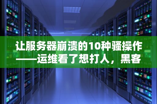 让服务器崩溃的10种骚操作——运维看了想打人，黑客看了直呼内行！