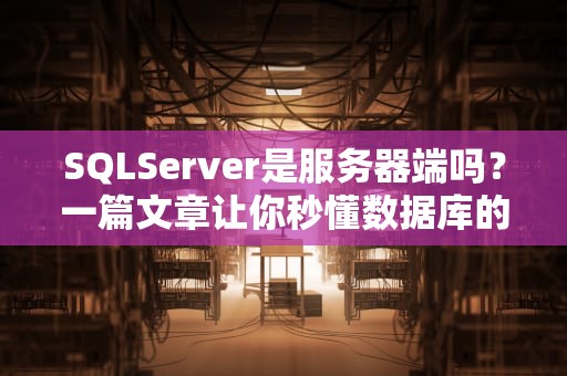 SQLServer是服务器端吗？一篇文章让你秒懂数据库的“大本营”