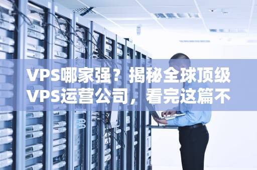 VPS哪家强？揭秘全球顶级VPS运营公司，看完这篇不再踩坑！