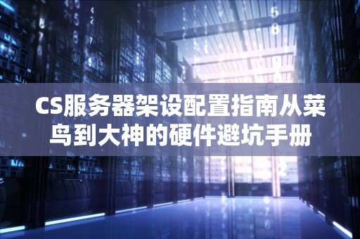 CS服务器架设配置指南从菜鸟到大神的硬件避坑手册