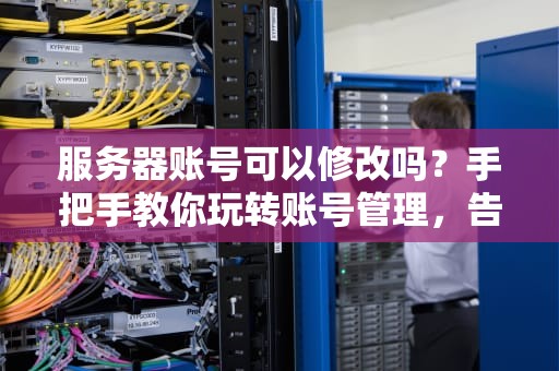服务器账号可以修改吗？手把手教你玩转账号管理，告别“改名纠结症”！