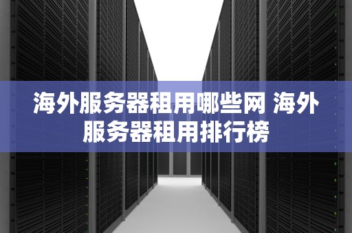 海外服务器租用哪些网 海外服务器租用排行榜