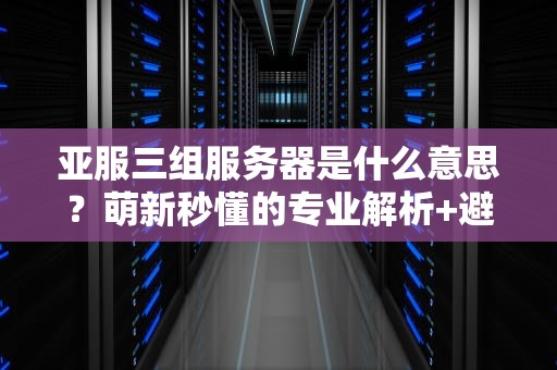 亚服三组服务器是什么意思？萌新秒懂的专业解析+避坑指南！