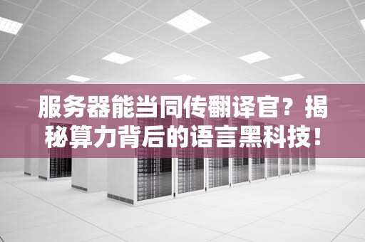 服务器能当同传翻译官？揭秘算力背后的语言黑科技！