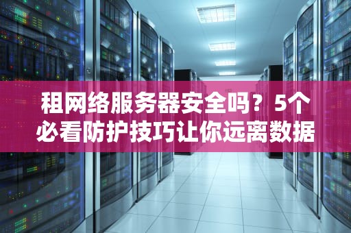 租网络服务器安全吗？5个必看防护技巧让你远离数据裸奔！