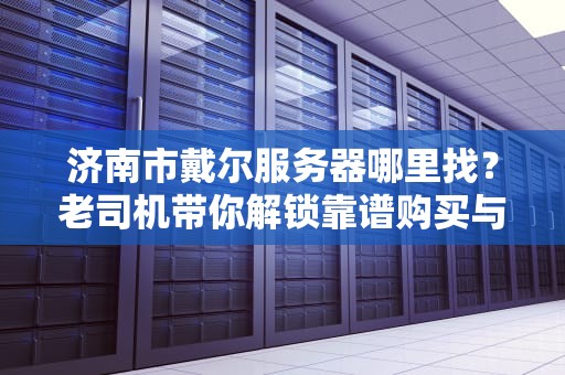 济南市戴尔服务器哪里找？老司机带你解锁靠谱购买与避坑指南！