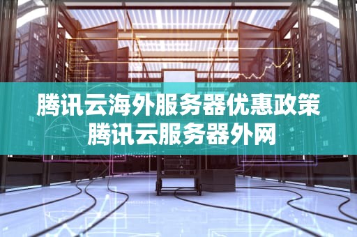 腾讯云海外服务器优惠政策 腾讯云服务器外网