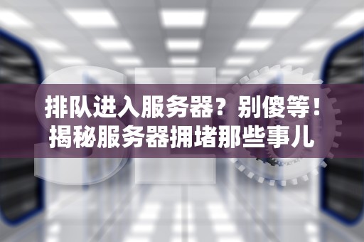 排队进入服务器？别傻等！揭秘服务器拥堵那些事儿