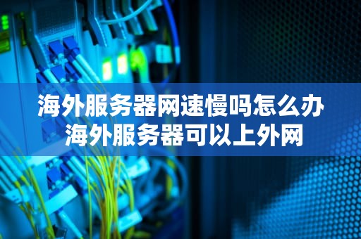 海外服务器网速慢吗怎么办 海外服务器可以上外网
