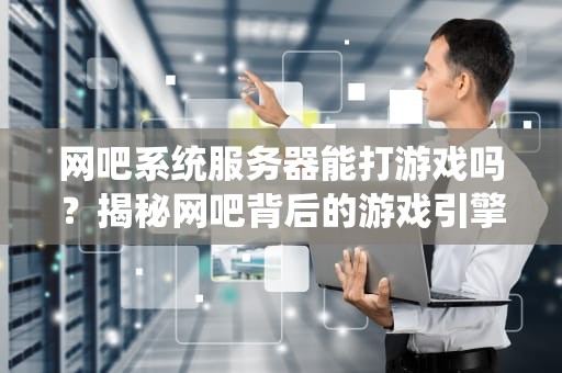 网吧系统服务器能打游戏吗？揭秘网吧背后的游戏引擎！