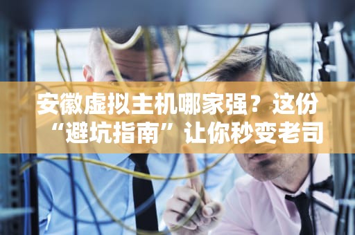 安徽虚拟主机哪家强？这份“避坑指南”让你秒变老司机！