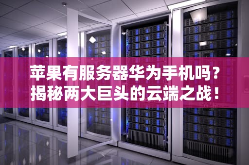 苹果有服务器华为手机吗？揭秘两大巨头的云端之战！