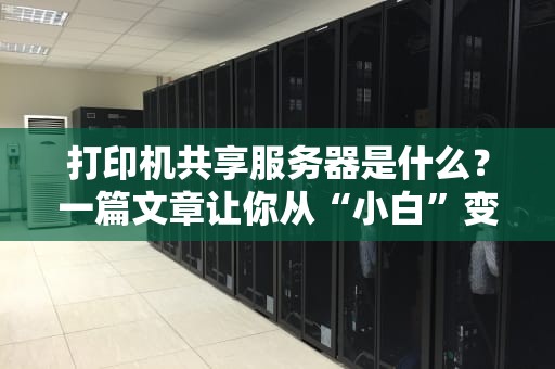 打印机共享服务器是什么？一篇文章让你从“小白”变“大神”！