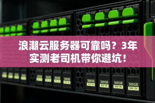 浪潮云服务器可靠吗？3年实测老司机带你避坑！