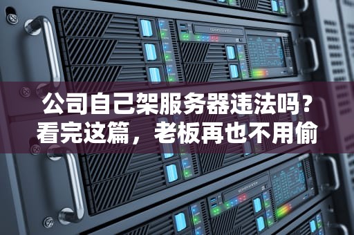 公司自己架服务器违法吗？看完这篇，老板再也不用偷偷摸摸搞IT了！