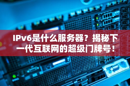 IPv6是什么服务器？揭秘下一代互联网的超级门牌号！
