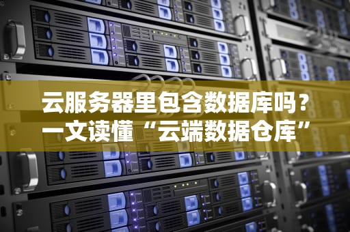 云服务器里包含数据库吗？一文读懂“云端数据仓库”的真相！