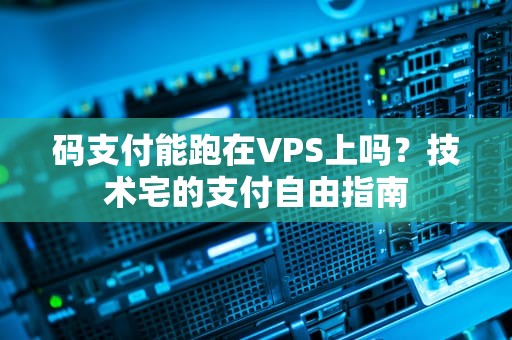 码支付能跑在VPS上吗？技术宅的支付自由指南