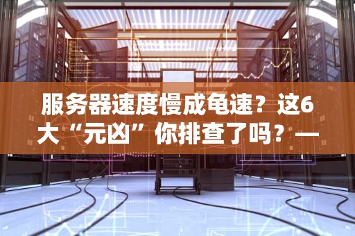 服务器速度慢成龟速？这6大“元凶”你排查了吗？——专业博主吐血整理