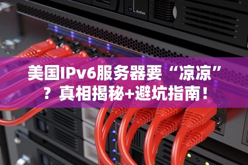 美国IPv6服务器要“凉凉”？真相揭秘+避坑指南！