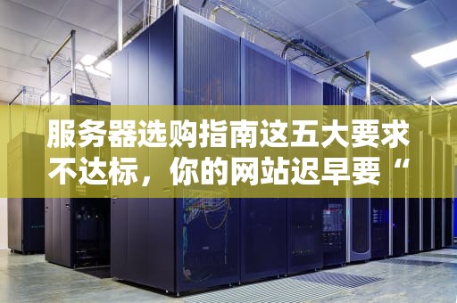 服务器选购指南这五大要求不达标，你的网站迟早要“翻车”！