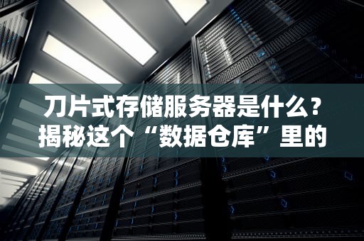 刀片式存储服务器是什么？揭秘这个“数据仓库”里的超级英雄！
