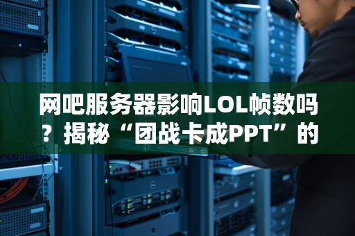 网吧服务器影响LOL帧数吗？揭秘“团战卡成PPT”的幕后黑手！