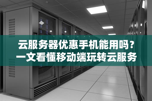 云服务器优惠手机能用吗？一文看懂移动端玩转云服务的骚操作！