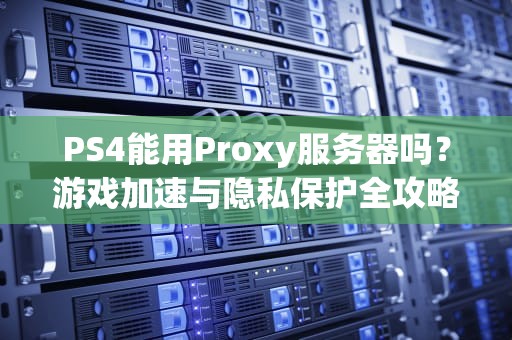 PS4能用Proxy服务器吗？游戏加速与隐私保护全攻略！