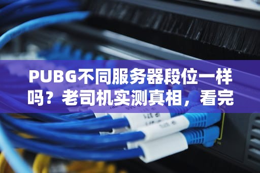PUBG不同服务器段位一样吗？老司机实测真相，看完秒懂！
