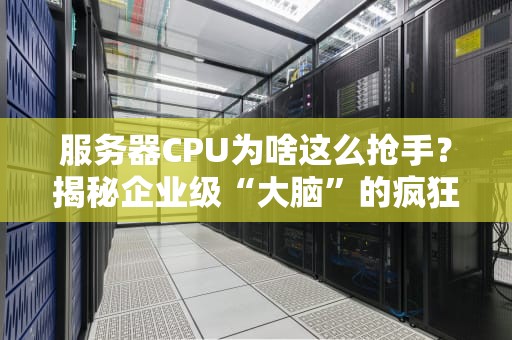 服务器CPU为啥这么抢手？揭秘企业级“大脑”的疯狂内卷！