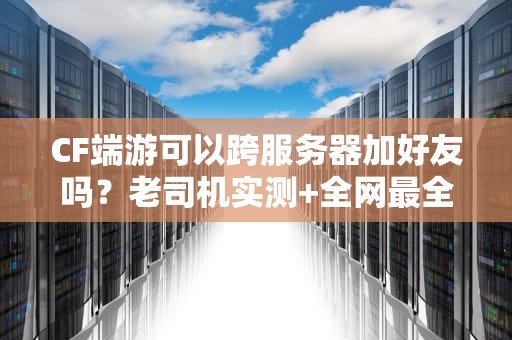 CF端游可以跨服务器加好友吗？老司机实测+全网最全攻略！