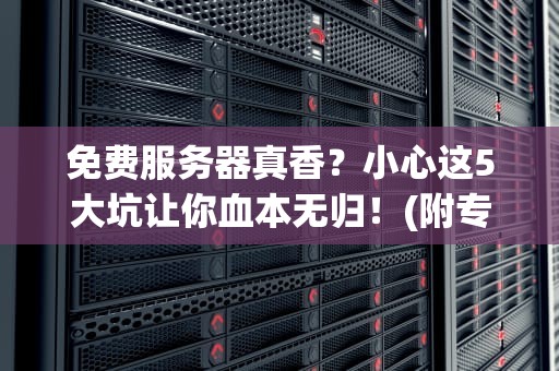 免费服务器真香？小心这5大坑让你血本无归！(附专业避雷指南)