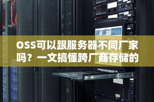 OSS可以跟服务器不同厂家吗？一文搞懂跨厂商存储的“混搭”艺术！