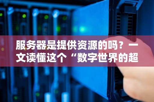服务器是提供资源的吗？一文读懂这个“数字世界的超级奶妈”