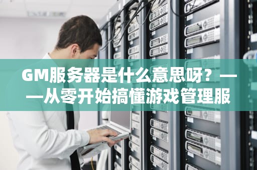 GM服务器是什么意思呀？——从零开始搞懂游戏管理服务器的那些事儿