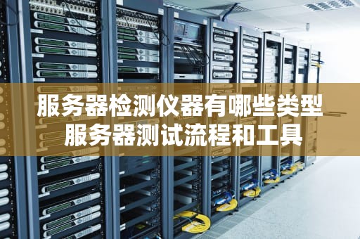 服务器检测仪器有哪些类型 服务器测试流程和工具