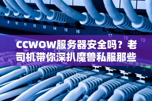 CCWOW服务器安全吗？老司机带你深扒魔兽私服那些事儿！