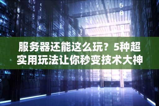 服务器还能这么玩？5种超实用玩法让你秒变技术大神！