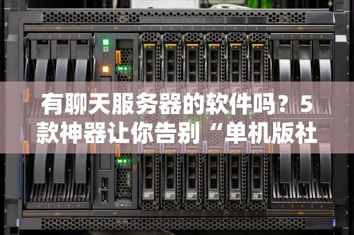 有聊天服务器的软件吗？5款神器让你告别“单机版社交”！