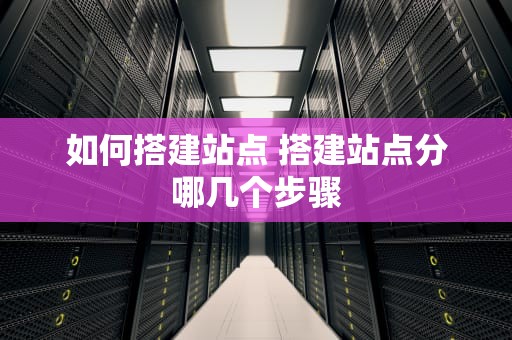 如何搭建站点 搭建站点分哪几个步骤