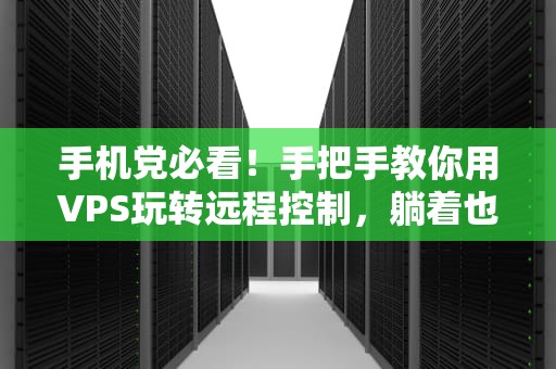 手机党必看！手把手教你用VPS玩转远程控制，躺着也能当服务器大佬