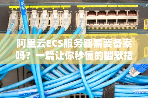 阿里云ECS服务器需要备案吗？一篇让你秒懂的幽默指南！