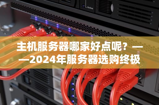 主机服务器哪家好点呢？——2024年服务器选购终极指南