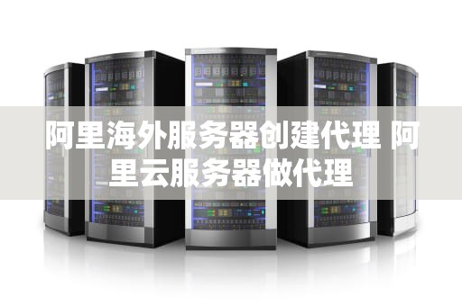 阿里海外服务器创建代理 阿里云服务器做代理