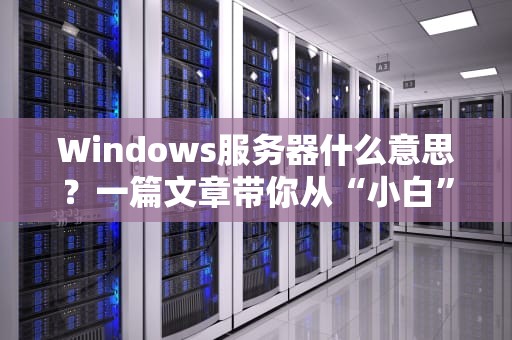 Windows服务器什么意思？一篇文章带你从“小白”变“大神”！