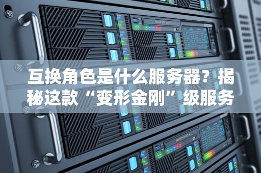 互换角色是什么服务器？揭秘这款“变形金刚”级服务器的神奇之处！